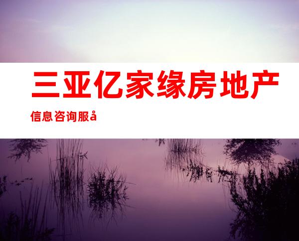 三亚亿家缘房地产信息咨询服务有限公司